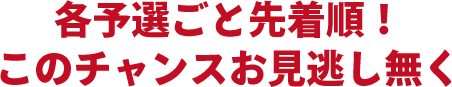 各予選ごと先着順! このチャンスお見逃し無く